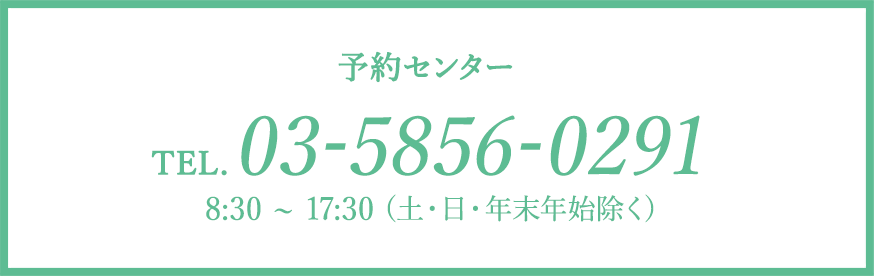 予約センターTEL.03-5856-0291 8:30 ~ 17:30 (土・日・年末年始除く)